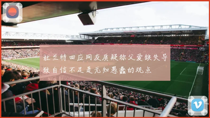 杜兰特回应网友质疑称父爱缺失导致自信不足是无知愚蠢的观点