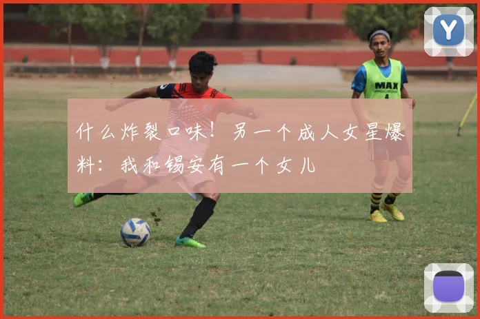 什么炸裂口味！另一个成人女星爆料：我和锡安有一个女儿