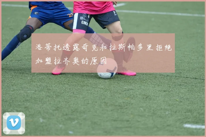 洛蒂托透露奇克和拉斯帕多里拒绝加盟拉齐奥的原因