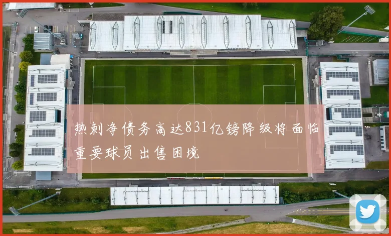 热刺净债务高达831亿镑降级将面临重要球员出售困境