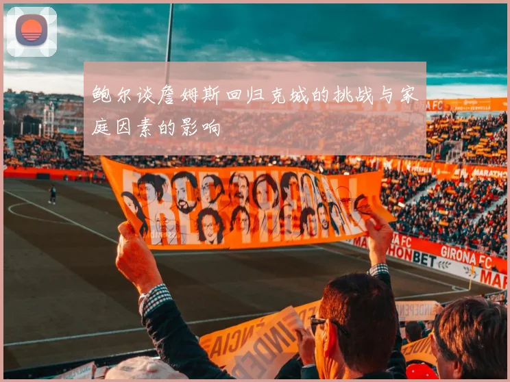 鲍尔谈詹姆斯回归克城的挑战与家庭因素的影响