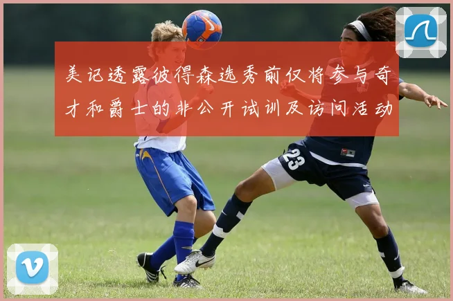 美记透露彼得森选秀前仅将参与奇才和爵士的非公开试训及访问活动