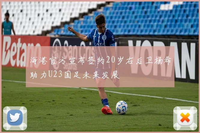 海港官方宣布签约20岁右后卫杨希助力U23国足未来发展