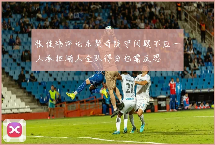 张佳玮评论东契奇防守问题不应一人承担湖人全队得分也需反思