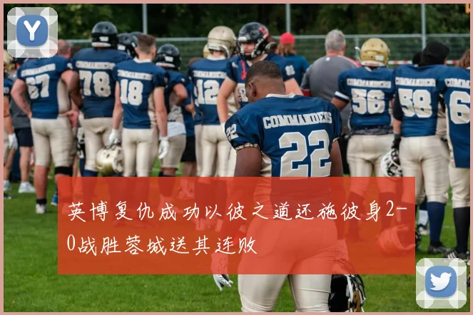 英博复仇成功以彼之道还施彼身2-0战胜蓉城送其连败