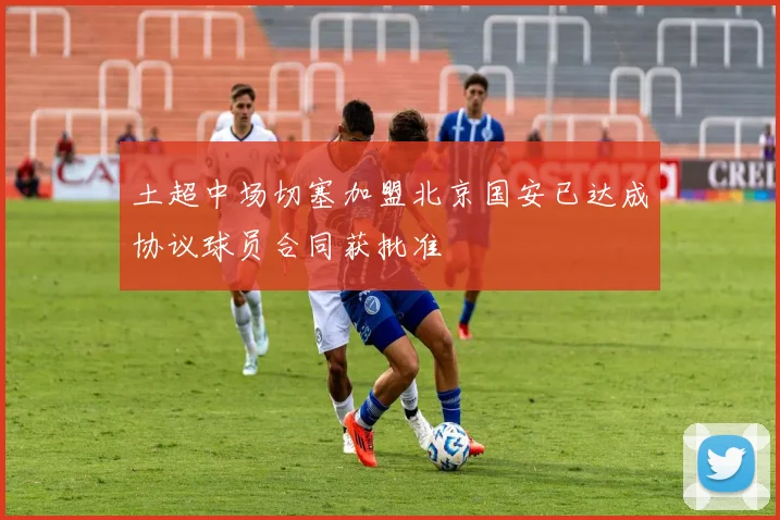 土超中场切塞加盟北京国安已达成协议球员合同获批准