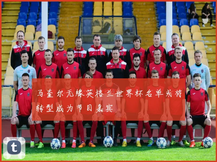马奎尔无缘英格兰世界杯名单或将转型成为节目嘉宾