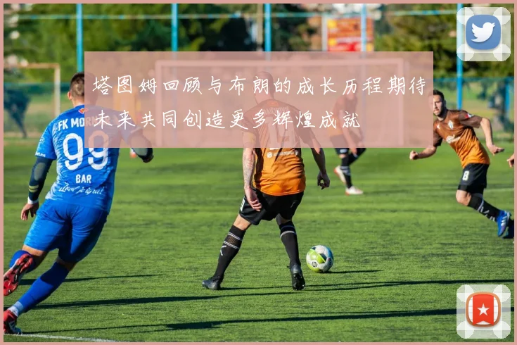 塔图姆回顾与布朗的成长历程期待未来共同创造更多辉煌成就