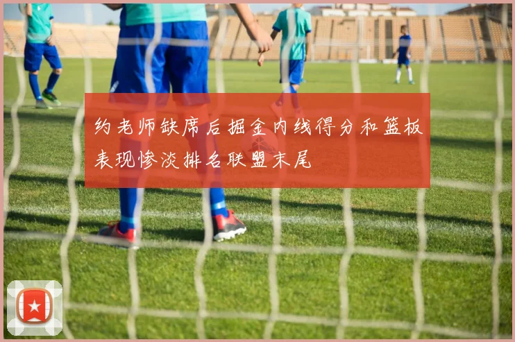 约老师缺席后掘金内线得分和篮板表现惨淡排名联盟末尾