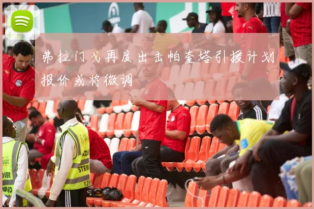 弗拉门戈再度出击帕奎塔引援计划报价或将微调